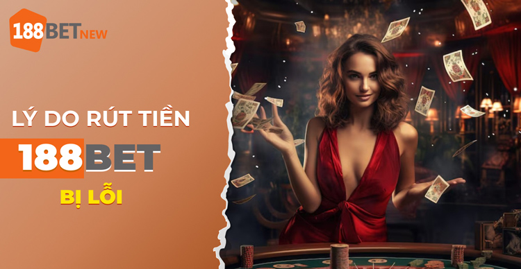 Những lý do rút tiền 188Bet bị lỗi và cách khắc phục thành công 100%
